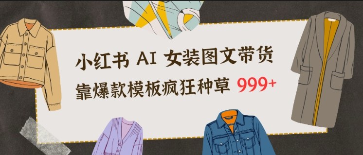 小红书AI女装图文带货，靠爆款模板疯狂种草999+-靠谱项目库