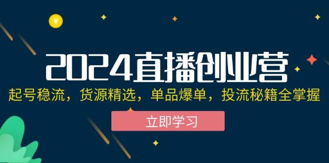 (12308期)2024直播创业营:起号稳流,货源精选,单品爆单,投流秘籍全掌握-靠谱项目库