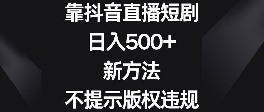 (8729期)靠抖音直播短剧,日入500+,新方法、不提示版权违规-靠谱项目库