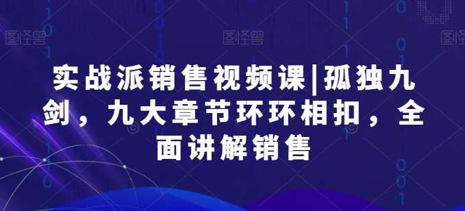 实战派销售视频课|孤独九剑，九大章节环环相扣，全面讲解销售-靠谱项目库