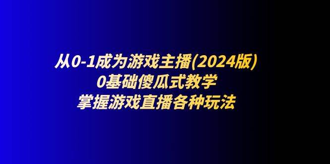 （11318期）从0-1成为游戏主播(2024版)：0基础傻瓜式教学，掌握游戏直播各种玩法-靠谱项目库
