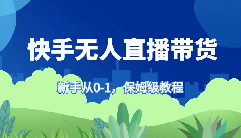 快手无人直播带货保姆级教程，新手从0-1快速学会带货-靠谱项目库