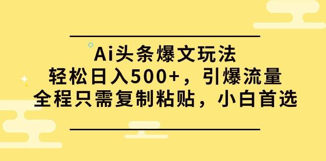 Ai头条爆文玩法,轻松日入500+,引爆流量全程只需复制粘贴,小白首选-靠谱项目库