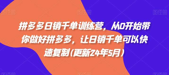 拼多多日销千单训练营，从0开始带你做好拼多多，让日销千单可以快速复制(更新24年11月)-靠谱项目库