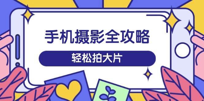 手机摄影全攻略，从拍摄到剪辑，训练营带你玩转短视频，轻松拍大片-靠谱项目库