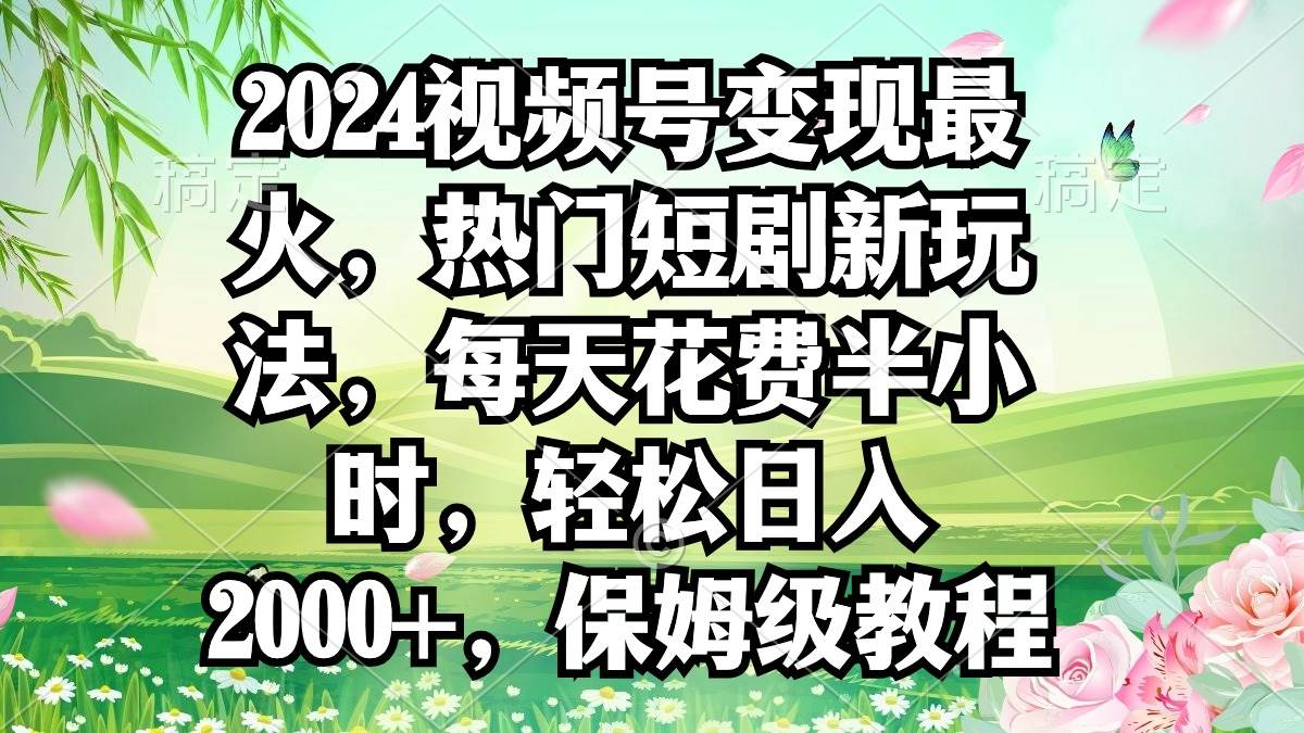 2024视频号变现最火，热门短剧新玩法，每天花费半小时，轻松日入2000+，…-靠谱项目库