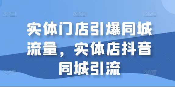 实体门店引爆同城流量，实体店抖音同城引流-靠谱项目库