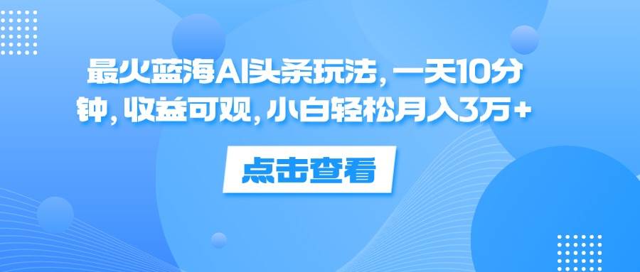 (12257期)最火蓝海AI头条玩法,一天10分钟,收益可观,小白轻松月入3万+-靠谱项目库