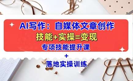 AI写作：自媒体文章创作全方位教学课，技能提升+实操训练-靠谱项目库