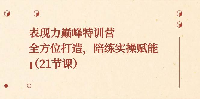 表现力巅峰特训营，全方位打造，陪练实操赋能（21节课）-靠谱项目库