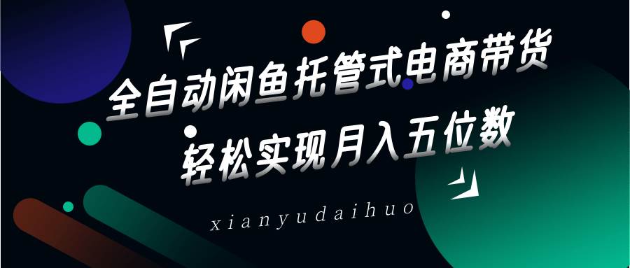 全自动闲鱼托管式电商带货,一部手机和一个闲鱼号就可以开干,轻松实现月入五位数-靠谱项目库