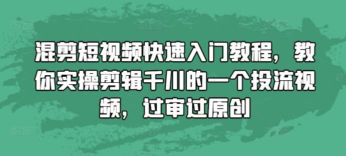 混剪短视频快速入门教程，教你实操剪辑千川的一个投流视频，过审过原创-靠谱项目库