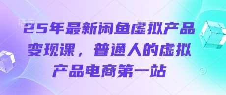 25年最新闲鱼虚拟产品变现课,普通人的虚拟产品电商第一站-靠谱项目库
