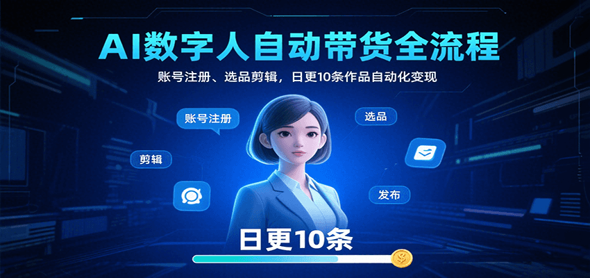 AI数字人自动带货全流程:账号注册、选品剪辑,日更10条作品自动化变现-靠谱项目库