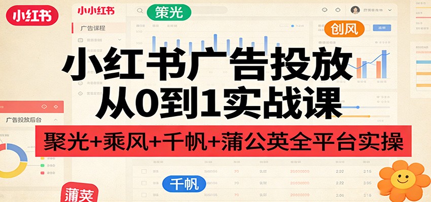 小红书广告投放从0到1实战课：聚光+乘风+千帆+蒲公英全平台实操-靠谱项目库