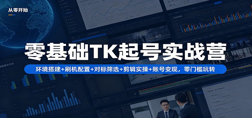 零基础TK起号实战营:环境搭建+ 刷机配置+对标筛选+剪辑实操+账号变现,零门槛玩转-靠谱项目库