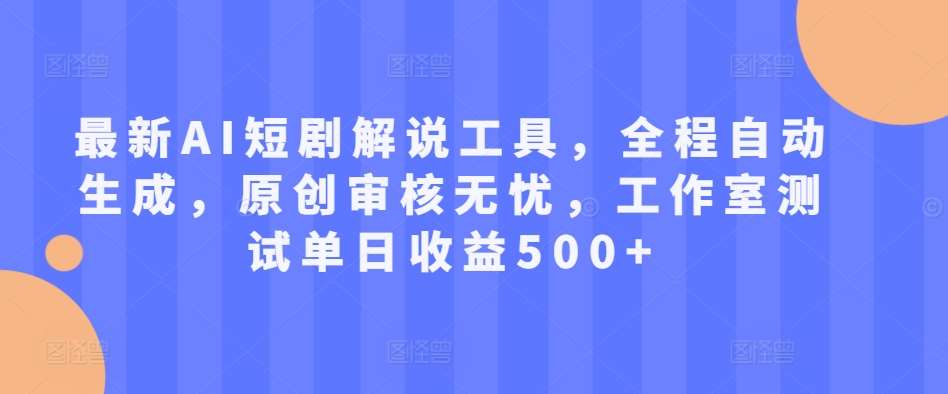 最新AI短剧解说工具，全程自动生成，原创审核无忧，工作室测试单日收益500+【揭秘】-靠谱项目库
