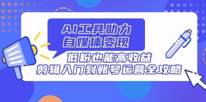 （14405期）AI工具助力自媒体变现，低粉也能高收益，剪辑入门到账号运营全攻略-靠谱项目库