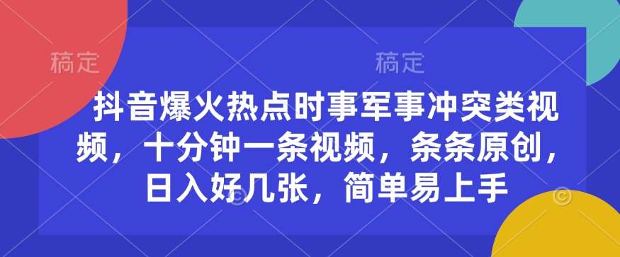 抖音爆火热点时事军事冲突类视频，十分钟一条视频，条条原创，日入好几张，简单易上手-靠谱项目库