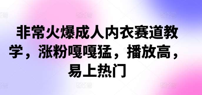 非常火爆成人内衣赛道教学,涨粉嘎嘎猛,播放高,易上热门-靠谱项目库