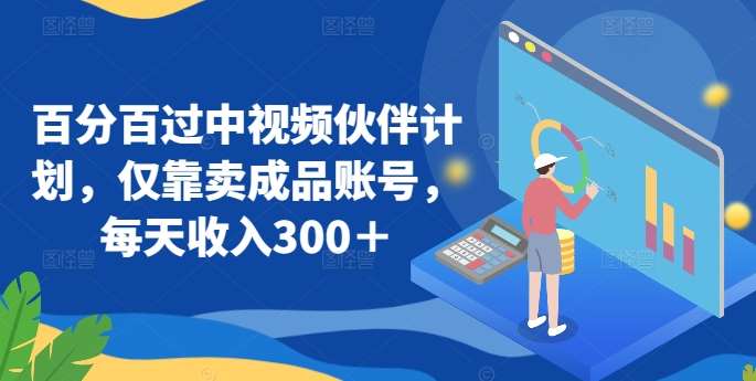 百分百过中视频伙伴计划，仅靠卖成品账号，每天收入300＋【揭秘】-靠谱项目库