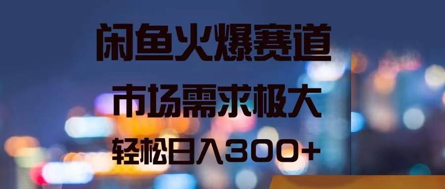 闲鱼火爆赛道，市场需求极大，轻松日入300+-靠谱项目库