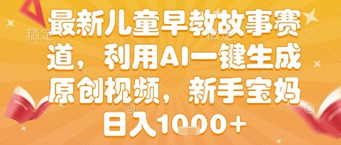 最新儿童早教故事赛道，利用AI一键生成,原创视频，新手宝妈日入1k+【揭秘】-靠谱项目库