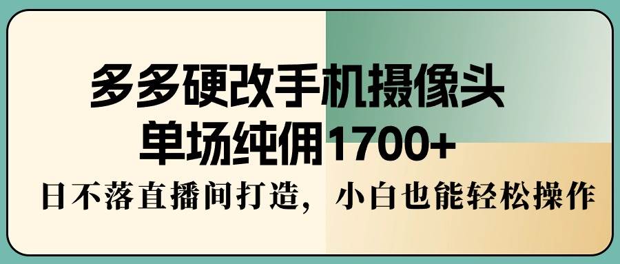 （9228期）多多硬改手机摄像头，单场纯佣1700+，日不落直播间打造，小白也能轻松操作-靠谱项目库