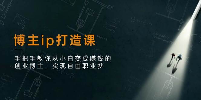 博主ip打造课：手把手教你从小白变成赚钱的创业博主，实现自由职业梦-靠谱项目库