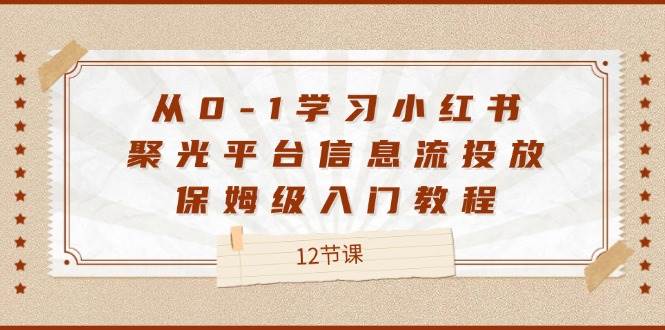 从0-1学习小红书聚光平台信息流投放，保姆级入门教程（12节课）-靠谱项目库