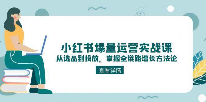小红书爆量运营实战课：从选品到投放，掌握全链路增长方法论-靠谱项目库