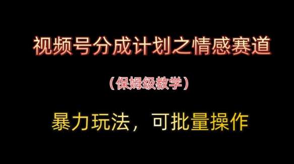 视频号分成计划之情感赛道暴力玩法，可批量操作，保姆级教学-靠谱项目库