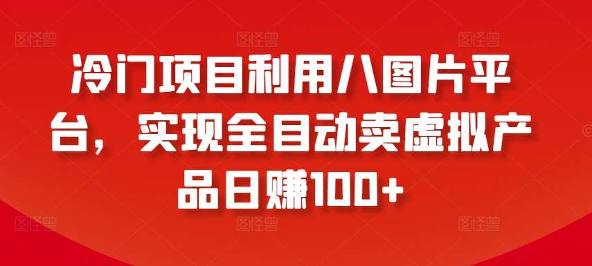 冷门项目利用八图片平台，实现全目动卖虚拟产品日赚100+【揭秘】-靠谱项目库