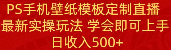 （8843期）PS手机壁纸模板定制直播  最新实操玩法 学会即可上手 日收入500+-靠谱项目库