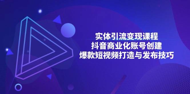 （13428期）实体引流变现课程；抖音商业化账号创建；爆款短视频打造与发布技巧-靠谱项目库
