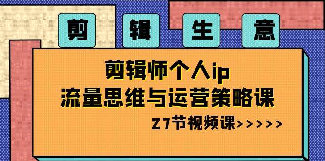 （8463期）剪辑 生意-剪辑师个人ip流量思维与运营策略课（27节视频课）-靠谱项目库
