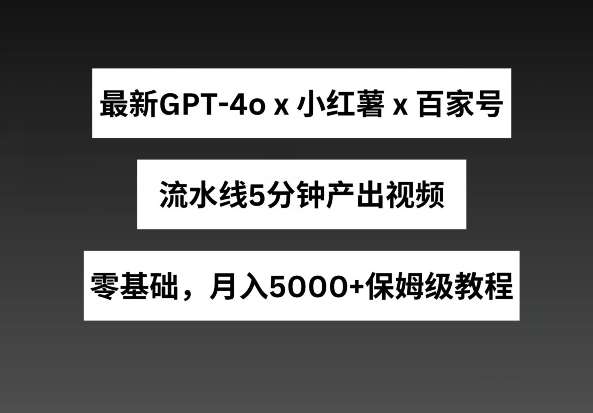 最新GPT4o结合小红书商单+百家号，流水线5分钟产出视频，月入5000+【揭秘】-靠谱项目库