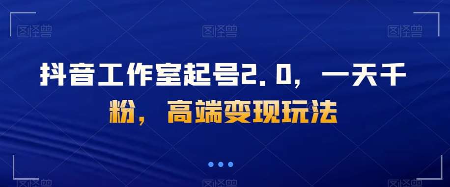 抖音工作室起号2.0，一天千粉，高端变现玩法【揭秘】-靠谱项目库