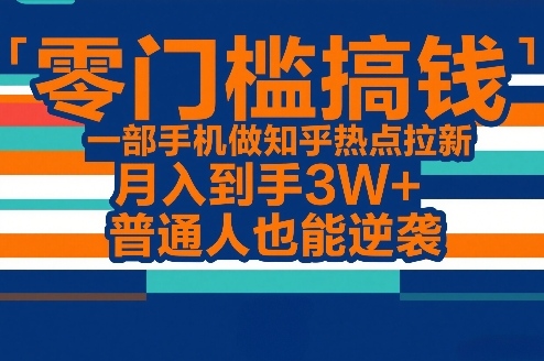 零门槛搞钱，一部手机做知乎热点拉新，月入到手3W+，普通人也能逆袭-靠谱项目库