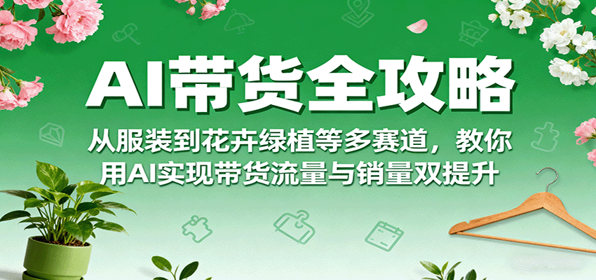 AI带货全攻略，从服装到花卉绿植等多赛道，教你用AI实现带货流量与销量双提升-靠谱项目库