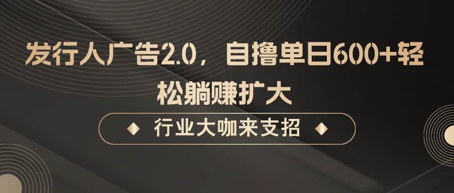 发行人广告2.0，无需任何成本自撸单日600+，轻松躺赚扩大-靠谱项目库