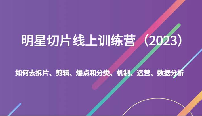 明星切片线上训练营（2023）如何去拆片、剪辑、爆点和分类、机制、运营、数据分析-靠谱项目库