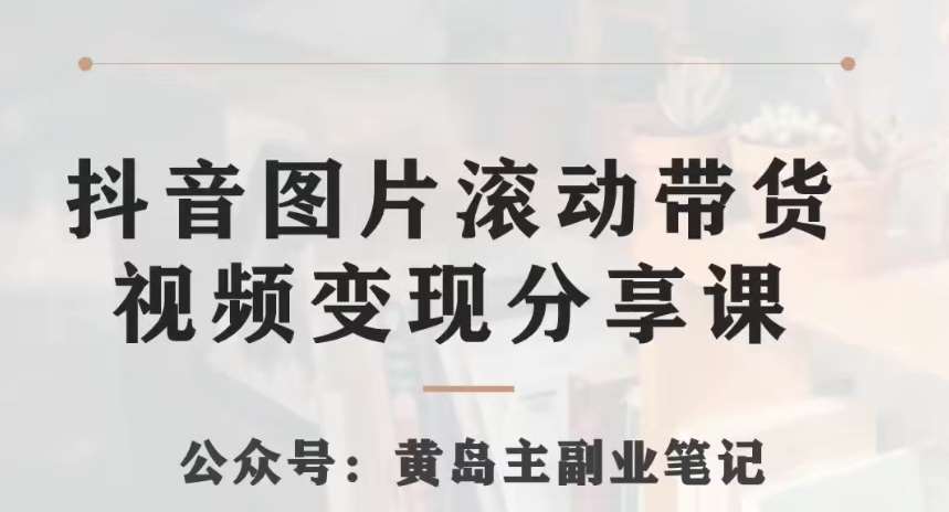黄岛主·抖音图片滚动带货视频副业项目，一条龙变现玩法分享给你-靠谱项目库