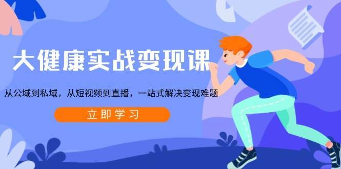 大健康实战变现课：从公域到私域，从短视频到直播，一站式解决变现难题-靠谱项目库
