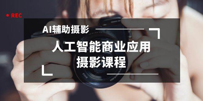 （8727期）2024年AI辅助摄影人工智能商业应用摄影课程（37节课）-靠谱项目库