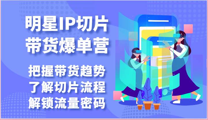 明星IP切片带货爆单营-把握带货趋势,了解切片流程,解锁流量密码(69节)-靠谱项目库