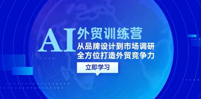 （12553期）AI+外贸训练营：从品牌设计到市场调研，全方位打造外贸竞争力-靠谱项目库
