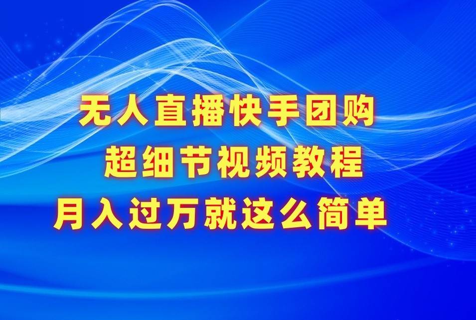 无人直播快手团购超细节视频教程,赢在细节月入过万真不是梦!-靠谱项目库