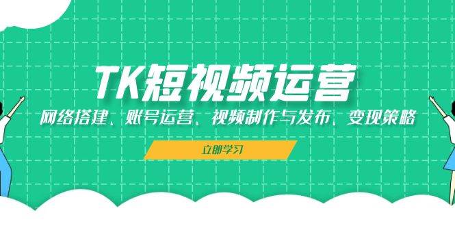 （13082期）TK短视频运营：网络搭建、账号运营、视频制作与发布、变现策略-靠谱项目库
