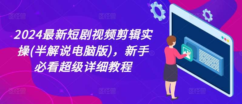 2024最新短剧视频剪辑实操(半解说电脑版),新手必看超级详细教程-靠谱项目库